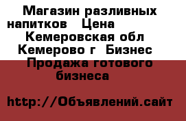 Магазин разливных напитков › Цена ­ 260 000 - Кемеровская обл., Кемерово г. Бизнес » Продажа готового бизнеса   